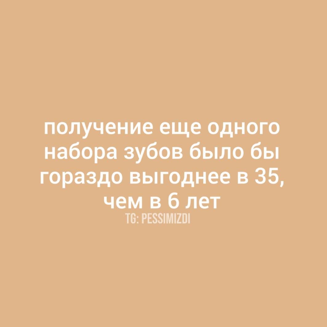 получение еще одного набора зубов было бы гораздо выгоднее в 35, чем в 6 лет
TG: PESSIMIZDI