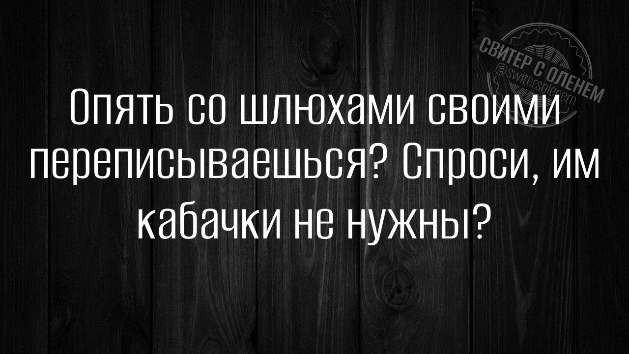Опять со шлёхами своими переписываешься? Спроси, им кабачки не нужны?