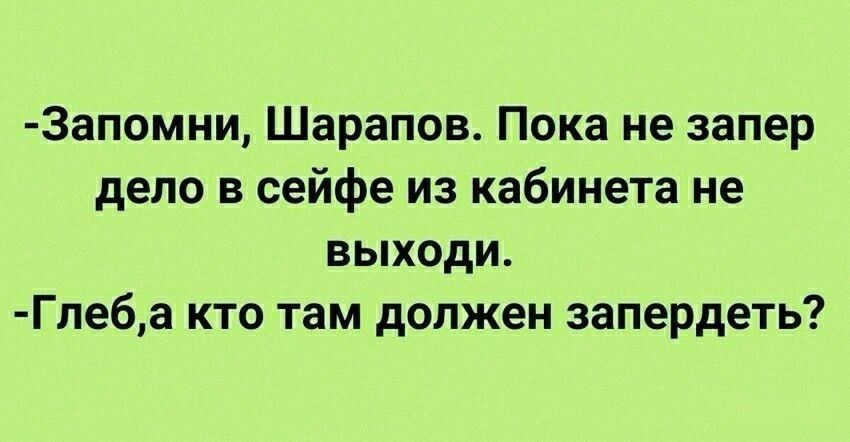 -Запомни, Шарапов. Пока не запер дело в сейфе из кабинета не выходи.
-Глеб, а кто там должен запретить?