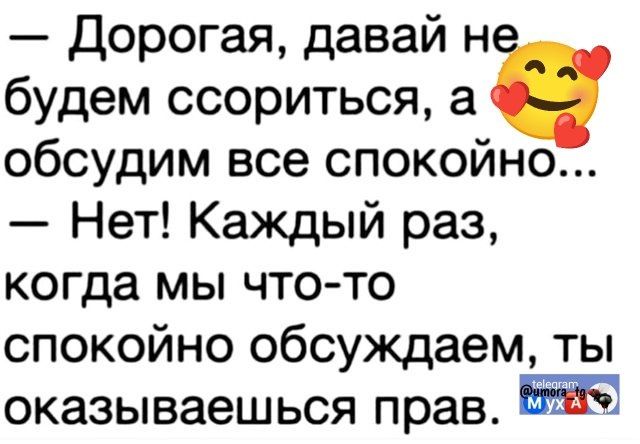 — Дорогая, давай не будем ссориться, а обсудим все спокойно... — Нет! Каждый раз, когда мы что-то спокойно обсуждаем, ты оказываешься прав.