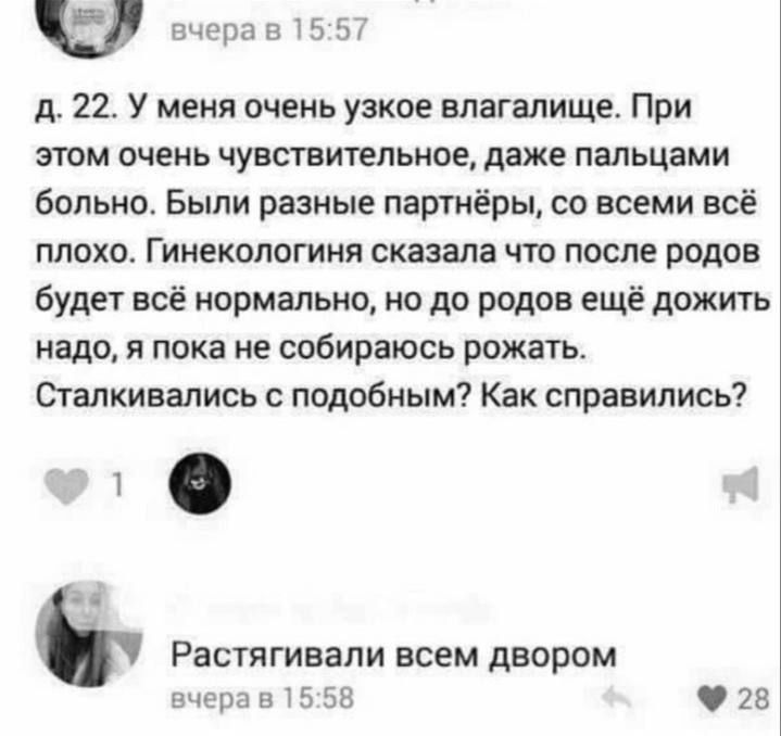 д. 22. У меня очень узкое влагалище. При этом очень чувствительное, даже пальцами больно. Были разные партнеры, со всеми всё плохо. Гинекология сказала что после родов будет всё нормально, но до родов ещё дожить надо, я пока не собираюсь рожать. Сталкивались с подобным? Как справились? 

Растягивали всем двором.