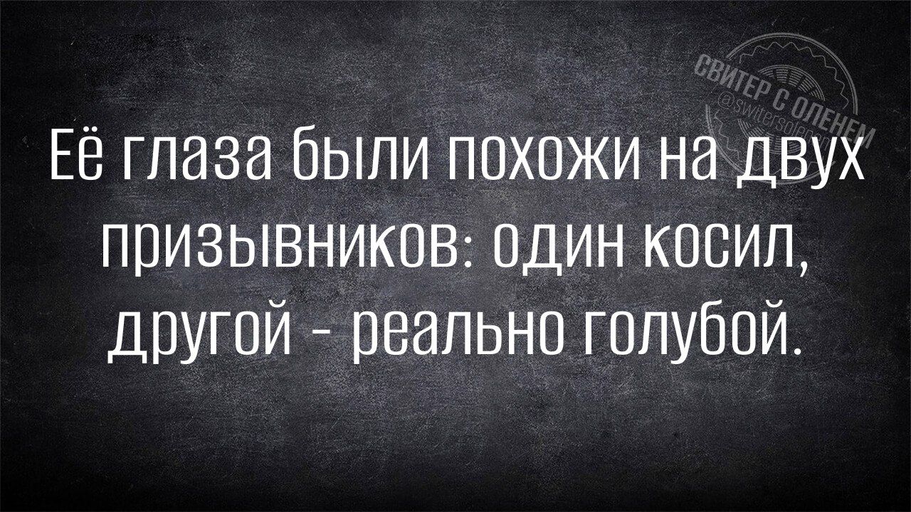 Её глаза были похожи на двух призывников: один косил, другой - реально голубой.