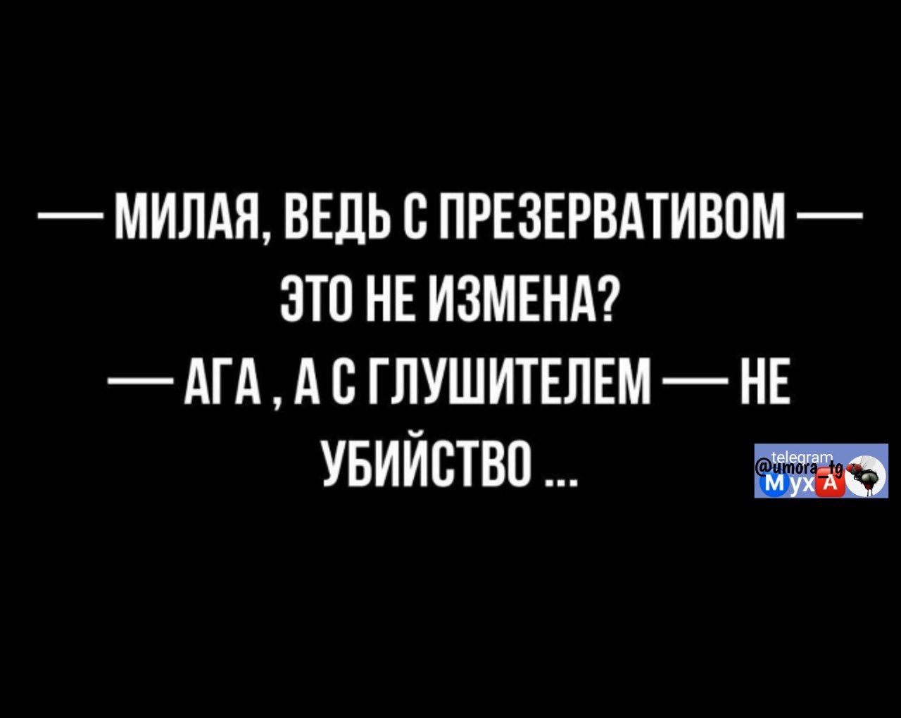 — МИЛАЯ, ВЕДЬ С ПРЕЗЕРВАТИВОМ — ЭТО НЕ ИЗМЕНА?
— АГА, А С ГЛУШИТЕЛЕМ — НЕ УБИЙСТВО ...