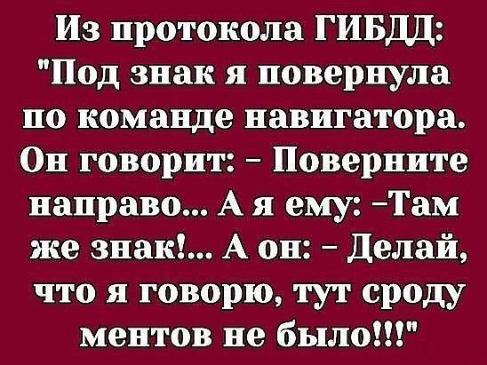 Из протокола ГИБДД: Под знак я повернула по команде навигатора. Он говорит: Поверните направо... А я ему: Там же знак!... А он: Делай, что я говорю, тут сроду ментов не было!!!