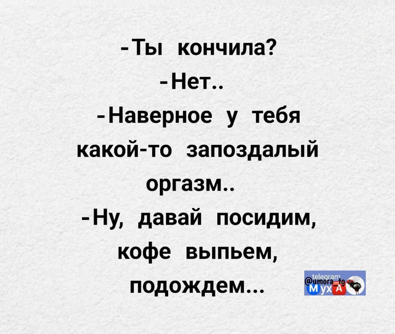 -Ты кончила?
-Нет..
-Наверное у тебя какой-то запоздалый оргазм..
-Ну, давай посидим, кофе выпьем, подождем...