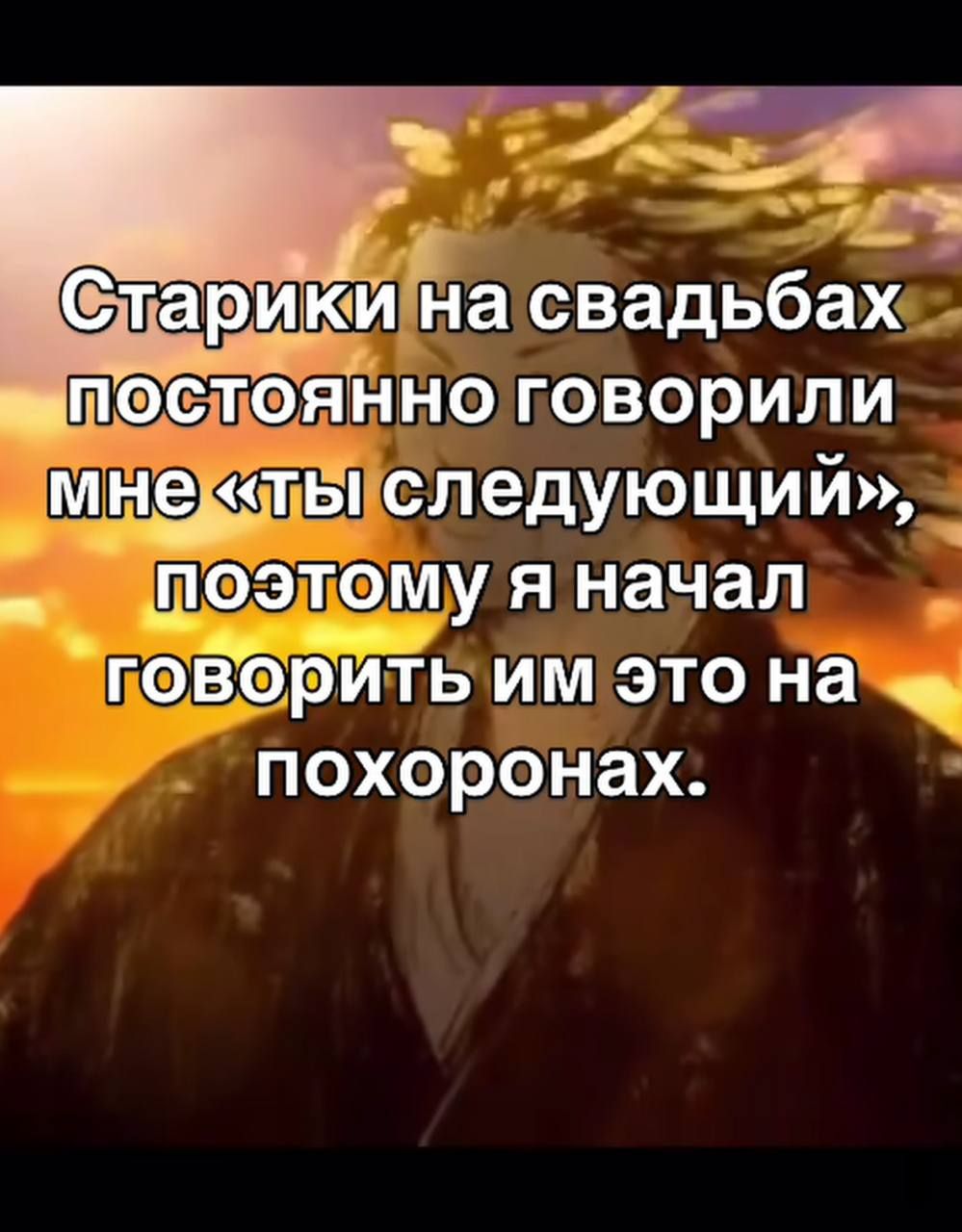 Старики на свадьбах постоянно говорили мне «ты следующий», поэтому я начал говорить им это на похоронах.