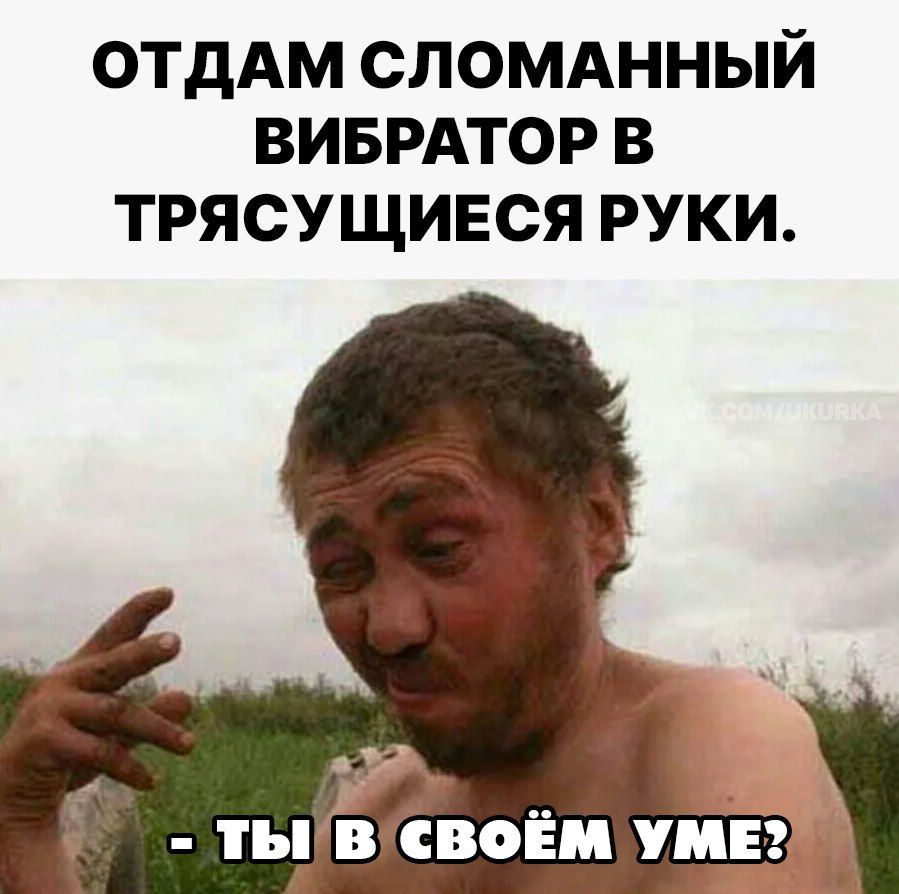 ОТДАМ СЛОМАННЫЙ VИБРАТОР В ТРЯСУЩИЕСЯ РУКИ. - ТЫ В СВОЁМ УМЕ?