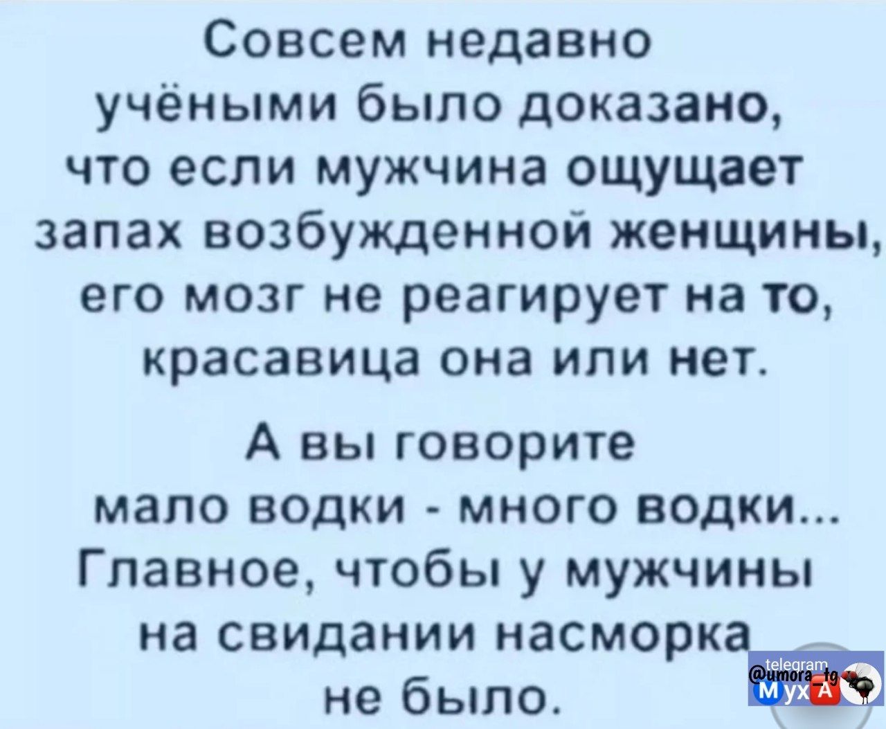 Совсем недавно учёными было доказано, что если мужчина ощущает запах возбудженной женщины, его мозг не реагирует на то, красавица она или нет. А вы говорите мало водки - много водки... Главное, чтобы у мужчины на свидании насморка не было.