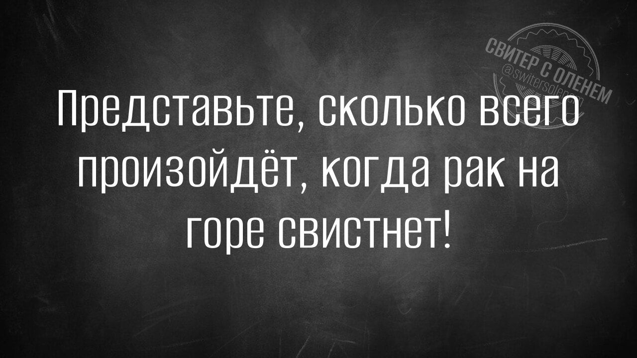 Представьте, сколько всего произойдет, когда рак на горе свистнет!