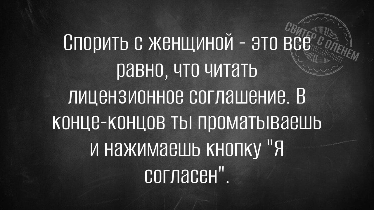 Спорить с женщиной - это все равно, что читать лицензионное соглашение. В конце-концов ты проматываешь и нажимаешь кнопку 'я согласен'.