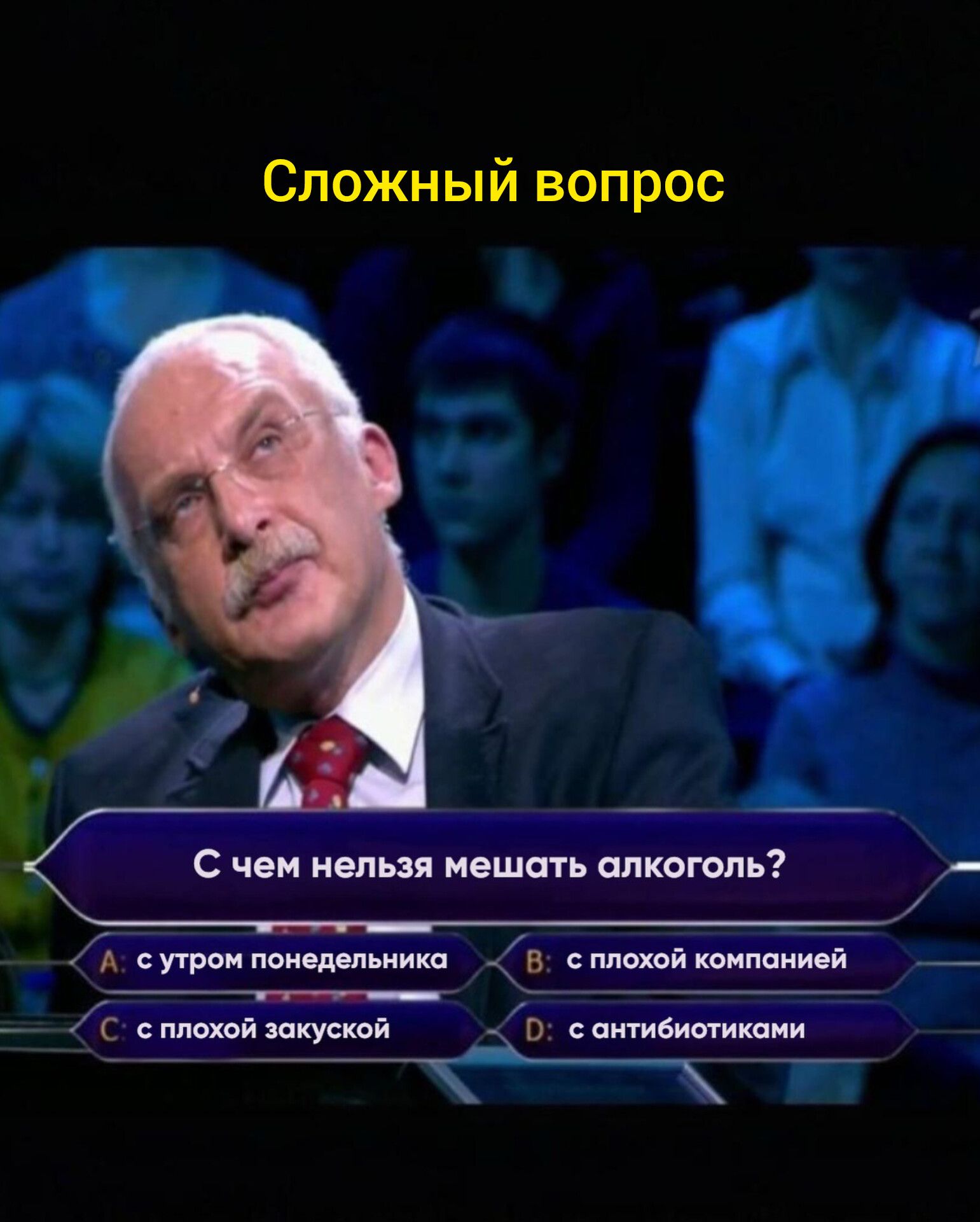 Сложный вопрос
С чем нельзя мешать алкоголь?
A: с утра понедельника
B: с плохой компанией
C: с плохой закуской
D: с антибиотиками