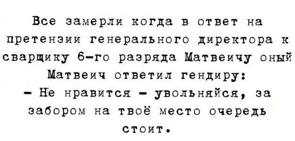 Все замерли когда в ответ на претензии генерального директора к сварщику 6-го разряда Матвеич ответил гендиректору: - Не нравится — увольняйся, за забором на твоё место очередь стоит.