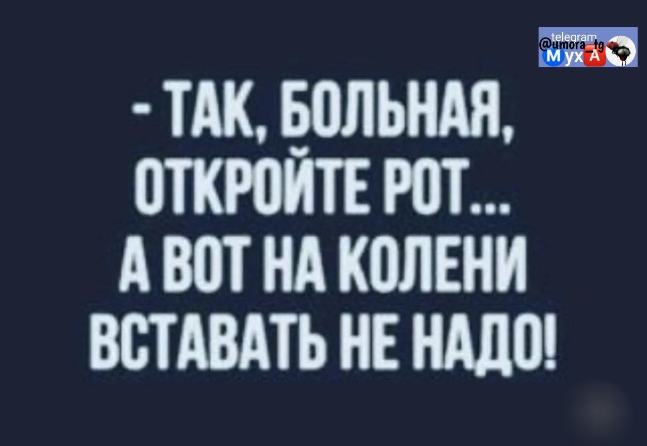 - ТАК, БОЛЬНАЯ, ОТКРОЙТЕ РОТ... А ВОТ НА КОЛЕНИ ВСТАВАТЬ НЕ НАДО!
