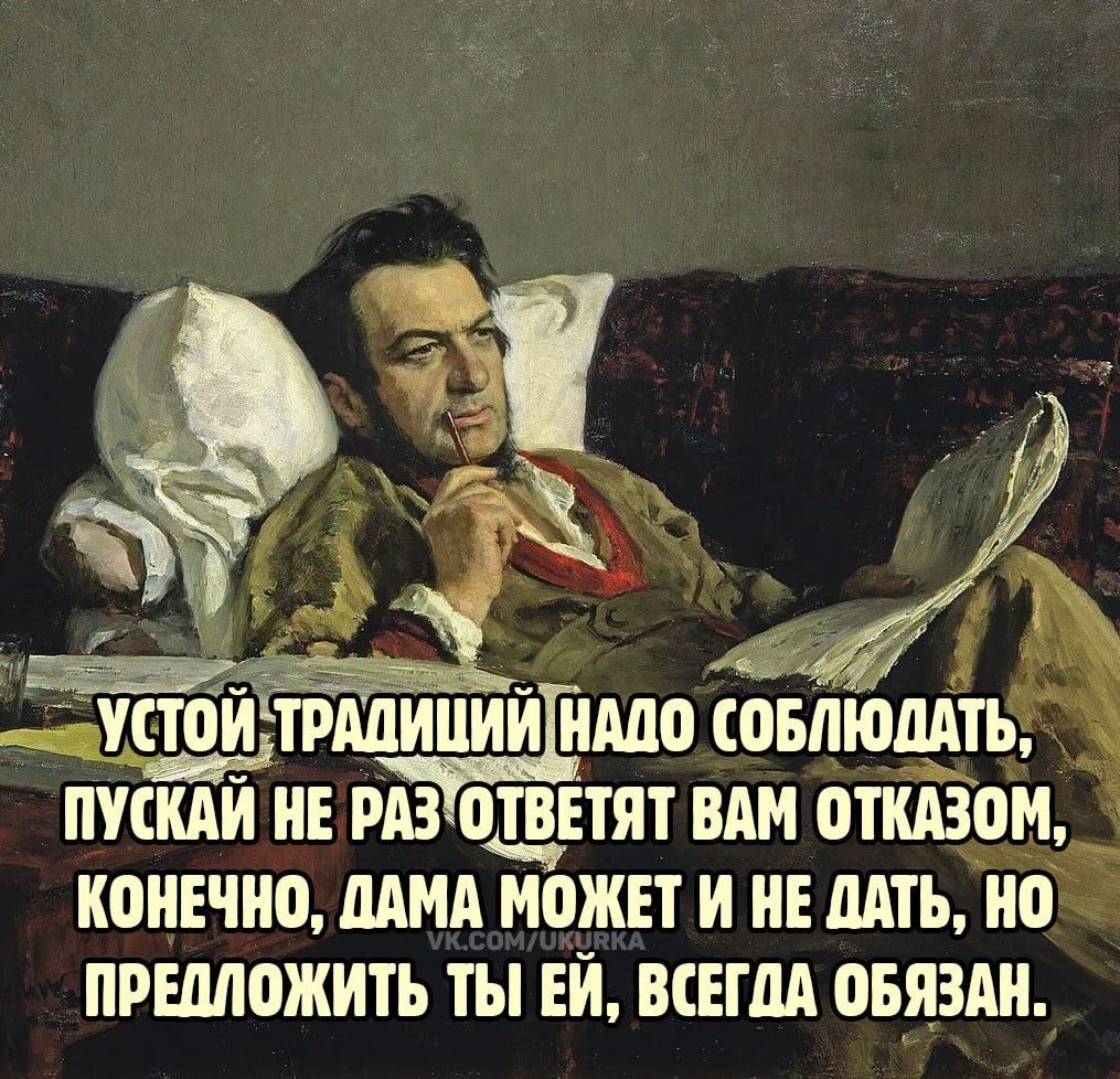 УСТОЙ ТРАДИЦИЙ НАДО СОБЛЮДАТЬ, ПУСКАЙ НЕ РАЗ ОТВЕТЯТ ВАМ ОТКАЗОМ, КОНЕЧНО, ДАМА МОЖЕТ И НЕ ДАТЬ, НО ПРЕДЛОЖИТЬ ТЫ ЕЙ, ВСЕГДА ОБЯЗАН.
