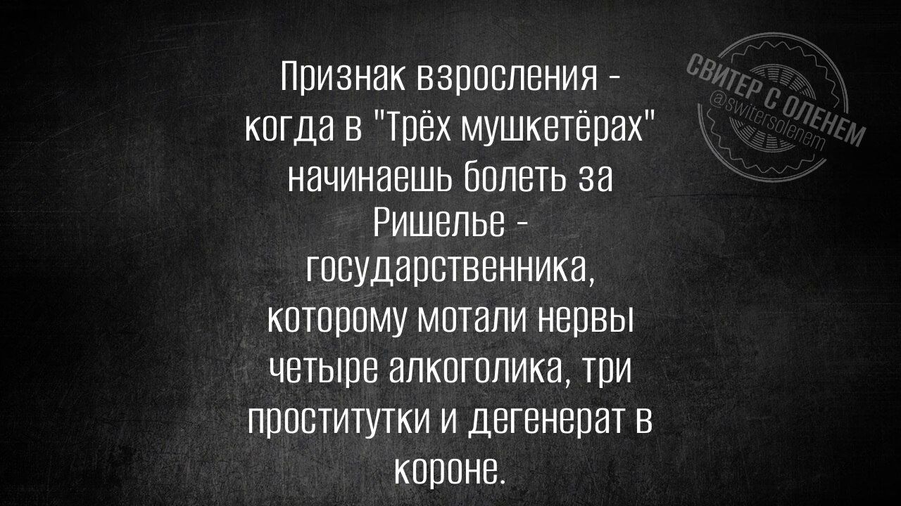 Признак взросления - когда в 'Трёх мушкетёрах' начинаешь болеть за Ришелье - государственника, которому мотали нервы четыре алкоголика, три проститутки и дегенер в короне.