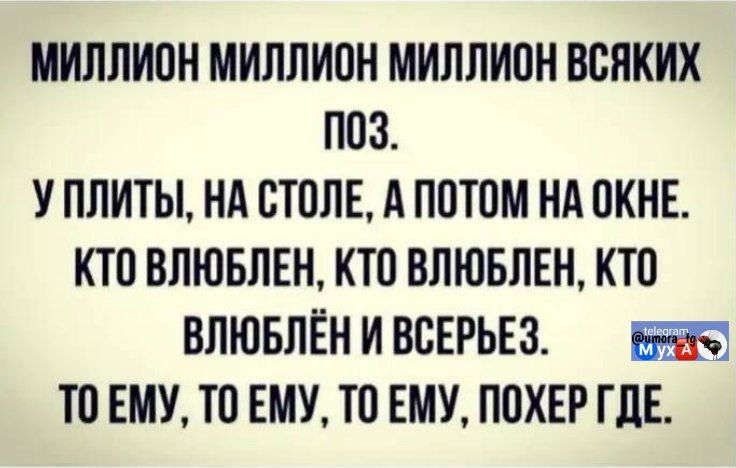 МИЛЛИОН МИЛЛИОН МИЛЛИОН ВСЯКИХ ПОЗ. У ПЛИТЫ, НА СТОЛЕ, А ПОТОМ НА ОКНЕ. КТО ВЛЮБЛЕН, КТО ВЛЮБЛЕН, КТО ВЛЮБЛЁН И ВСЕРЬЁЗ. ТО ЕМУ, ТО ЕМУ, ТО ЕМУ, ПОХЕР ГДЕ.