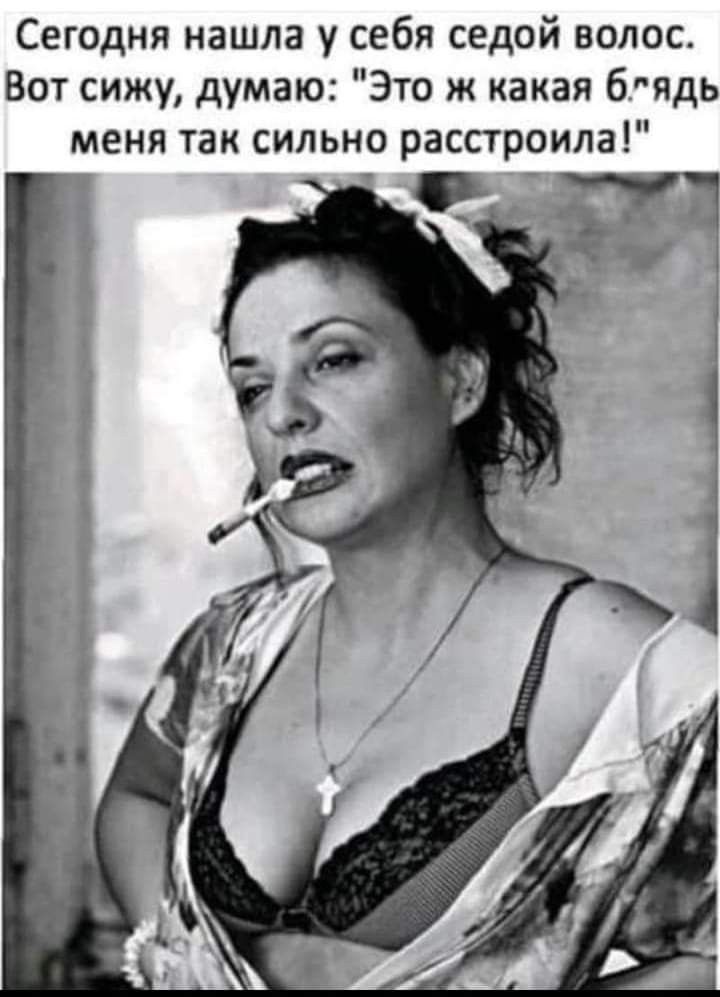 Сегодня нашла у себя седой волос. Вот сижу, думаю: 'Это же какая блядь меня так сильно расстроила!'