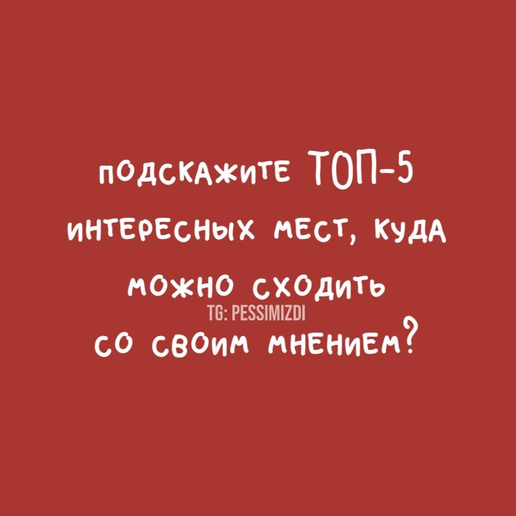 ПОДСКАЖИТЕ ТОП-5 ИНТЕРЕСНЫХ МЕСТ, КУДА МОЖНО СХОДИТЬ СО СВОИМ МНЕНИЕМ?