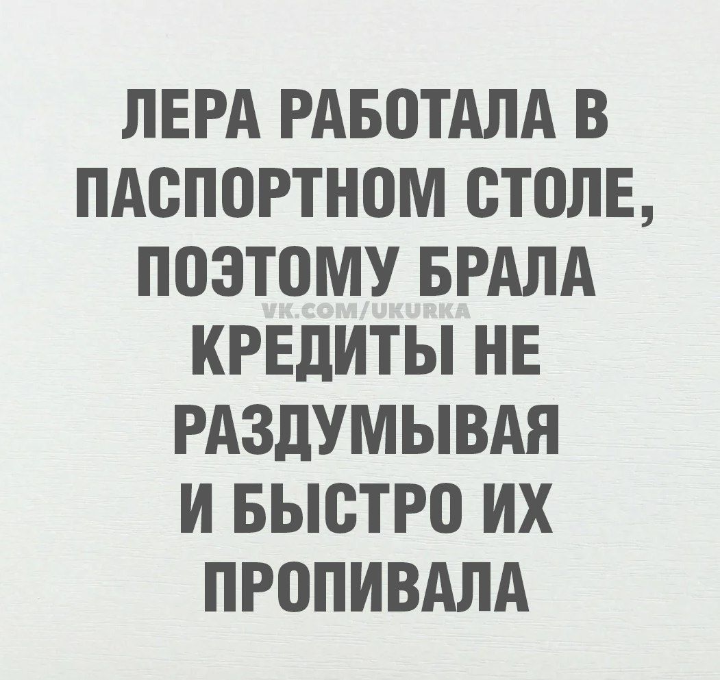 ЛЕРА РАБОТАЛА В ПАСПОРТНОМ СТОЛЕ, ПОЭТОМУ БРАЛА КРЕДИТЫ НЕ РАЗДУМЫВАЯ И БЫСТРО ИХ ПРОПИЛА