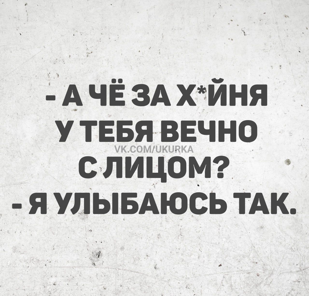 - А ЧЁ ЗА Х*ЙНЯ У ТЕБЯ ВЕЧНО С ЛИЦОМ? - Я УЛЫБАЮСЬ ТАК.