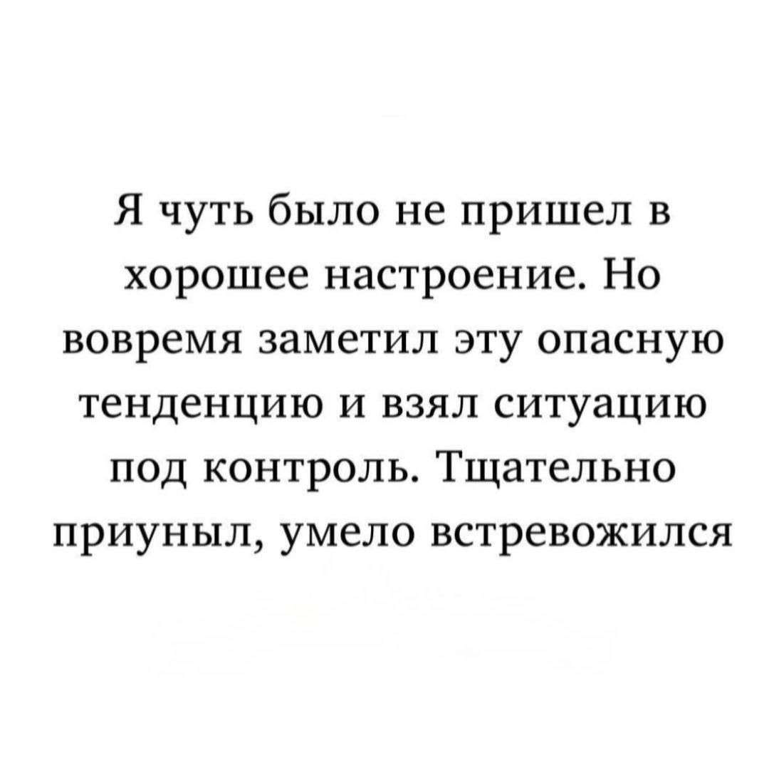 Я чуть было не пришел в хорошее настроение. Но вовремя заметил эту опасную тенденцию и взял ситуацию под контроль. Тщательно приунил, умело встревожился
