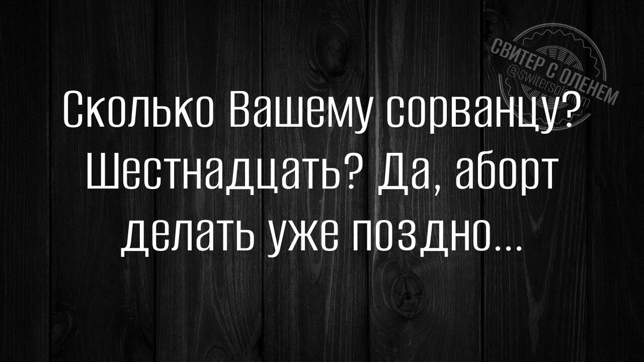 Сколько Вашему сорванцу? Шестнадцать? Да, аборт делать уже поздно...