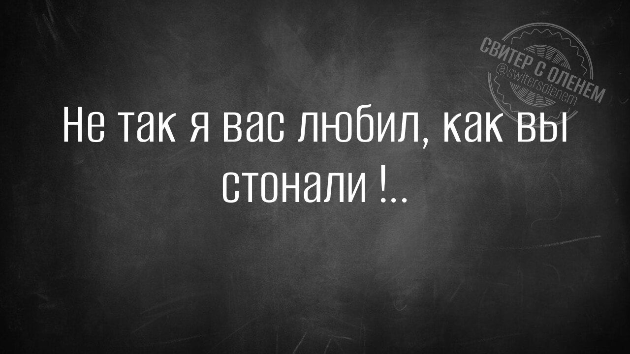 Не так я вас любил, как вы стонали !..