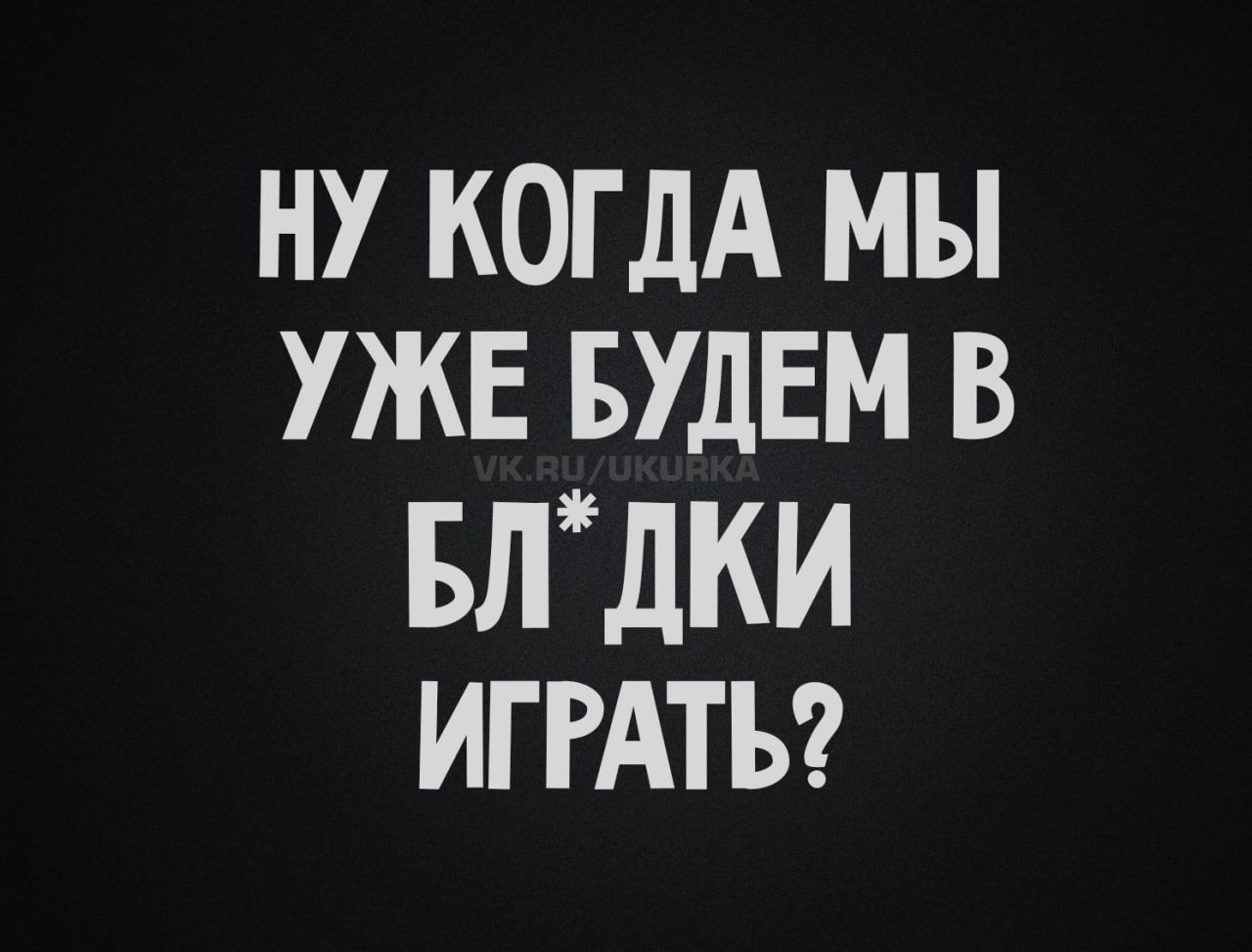 Ну когда мы уже будем в бл*дки играть?
