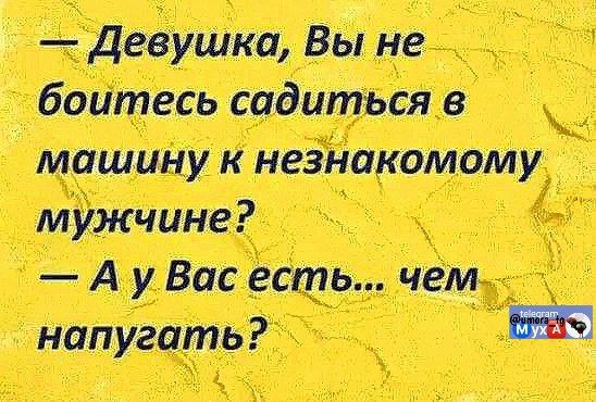 — Девушка, Вы не боитесь садиться в машину к незнакомому мужчине?\n— А у Вас есть... чем напугать?