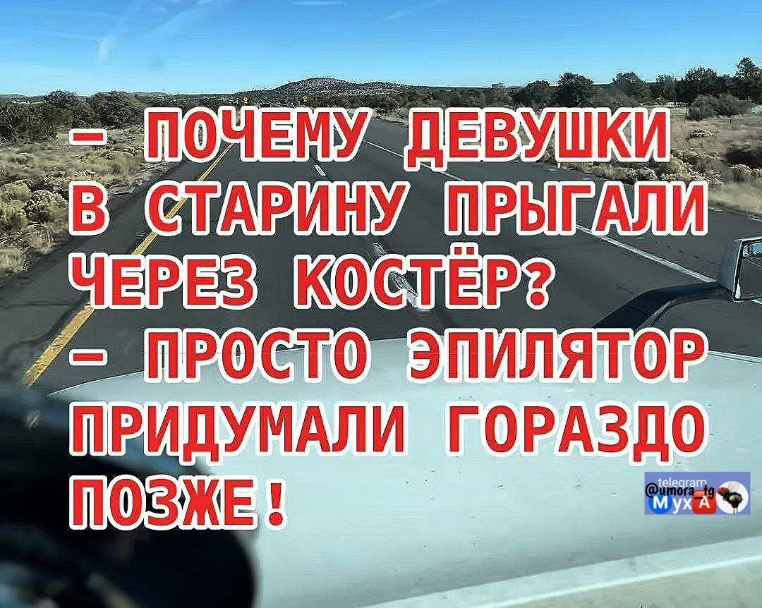 - ПОЧЕМУ ДЕВУШКИ
В СТАРИНУ ПРЫГАЛИ
ЧЕРЕЗ КОСТЁР?
- ПРОСТО ЭПИЛЯТОР
ПРИДУМАЛИ ГОРАЗДО ПОЗЖЕ!
