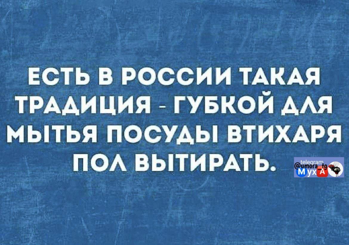 Есть в России такая традиция - губкой для мытья посуды втИхаря пол вытирать.