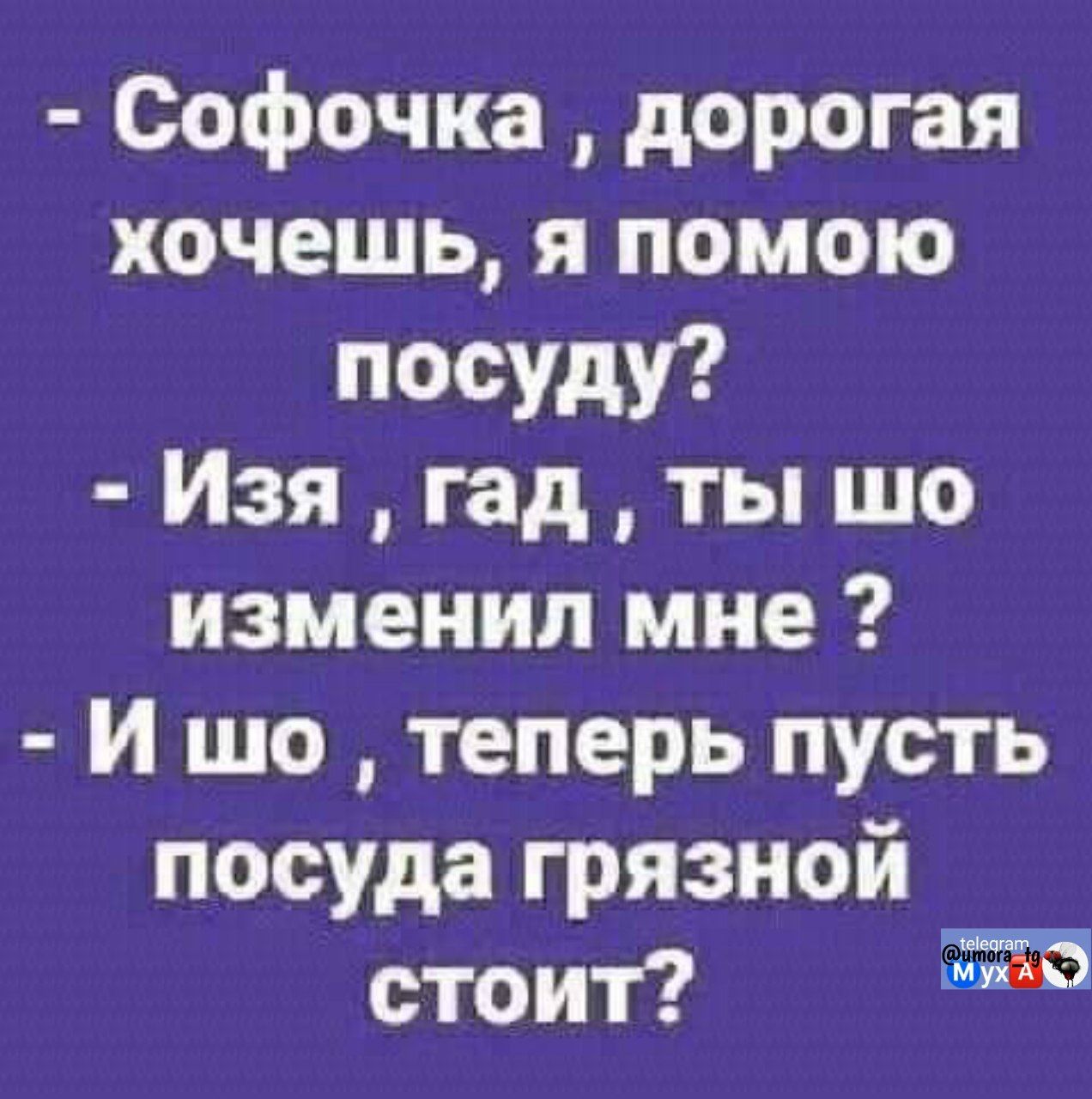 - Софочка, дорогая хочешь, я помою посуду?
- Изя, гад, ты шо изменил мне?
- И шо, теперь пусть посуда грязной стоит?