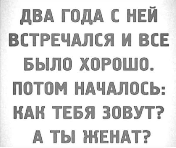 ДВА ГОДА С НЕЙ ВСТРЕЧАЛСЯ И ВСЕ БЫЛО ХОРОШО. ПОТОМ НАЧАЛОСЬ: КАК ТЕБЯ ЗОВУТ? А ТЫ ЖЕНАТ?