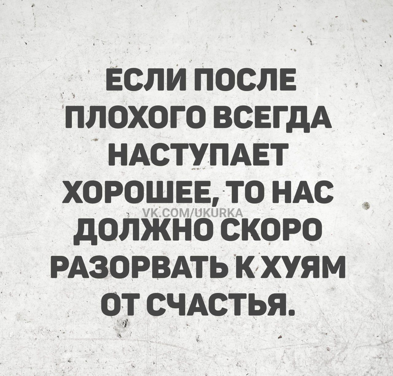 ЕСЛИ ПОСЛЕ ПЛОХОГО ВСЕГДА НАСТУПАЕТ ХОРОШЕЕ, ТО НАС ДОЛЖНО СКОРО РАЗОРВАТЬ К ХУЯМ ОТ СЧАСТЬЯ.