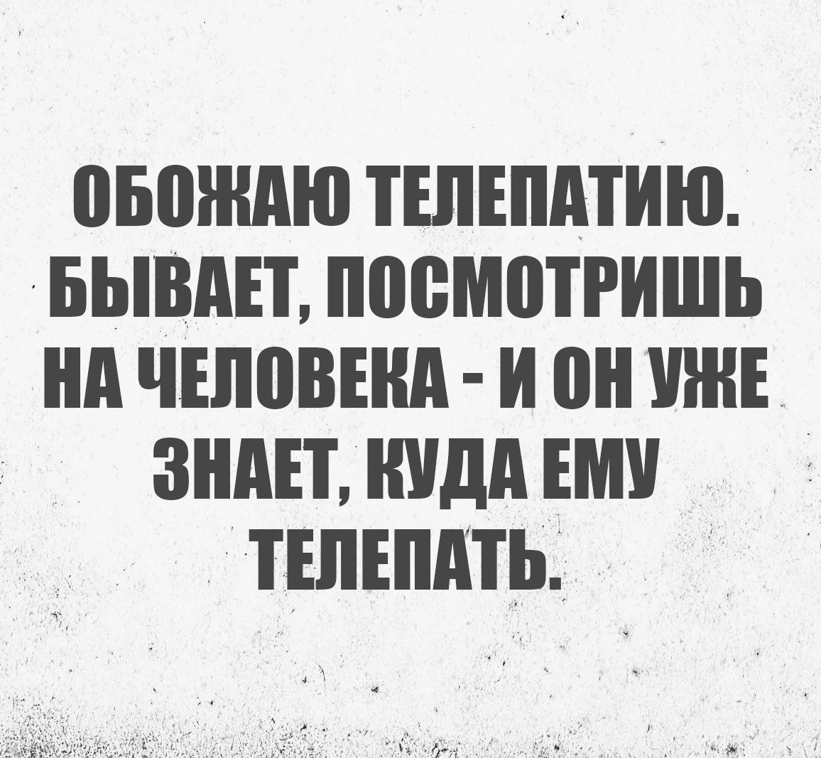 ОБОЖАЮ ТЕЛЕПАТИЮ. БЫВАЕТ, ПОСМОТРИШЬ НА ЧЕЛОВЕКА - И ОН УЖЕ ЗНАЕТ, КУДА ЕМУ ТЕЛЕПАТЬ.