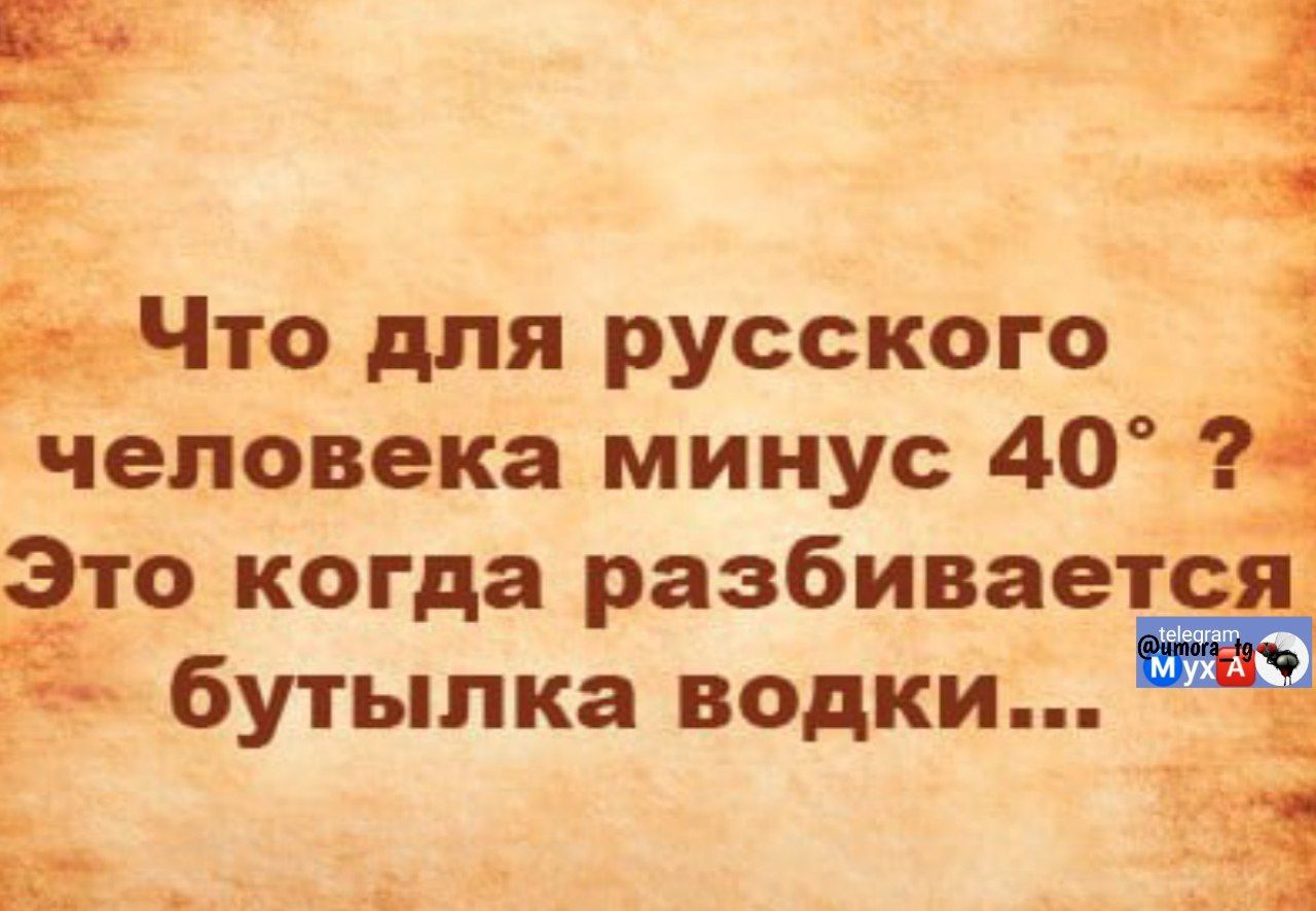 Что для русского человека минус 40°? Это когда разбивается бутылка водки...