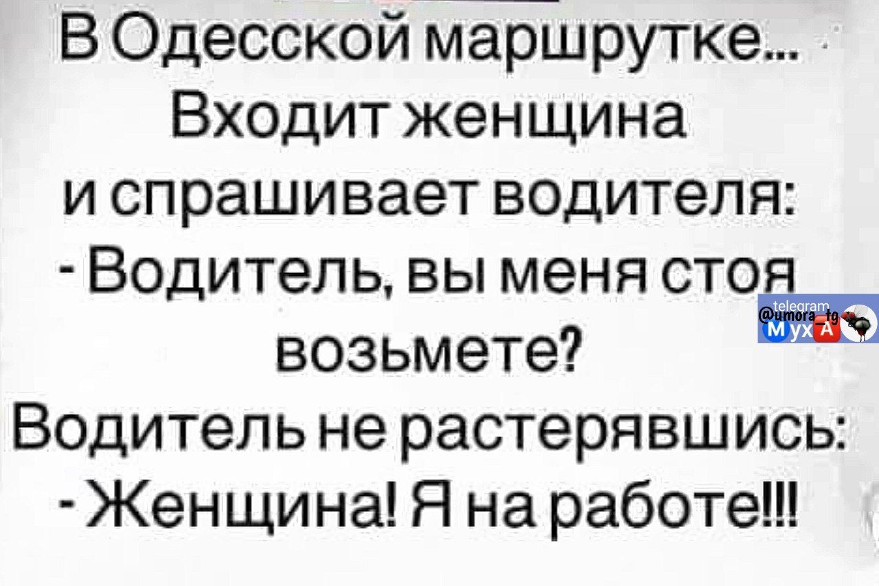 В Одесской маршрутке... Входит женщина и спрашивает водителя: - Водитель, вы меня стоя возьмете? Водитель не растерявшись: - Женщина! Я на работе!!!