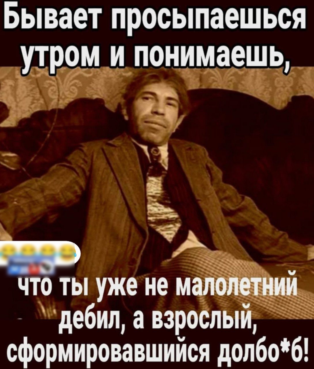 Бывает просыпаешься утром и понимаешь, что ты уже не малолетний дебил, а взрослый, сформировавшийся долбо*ь!