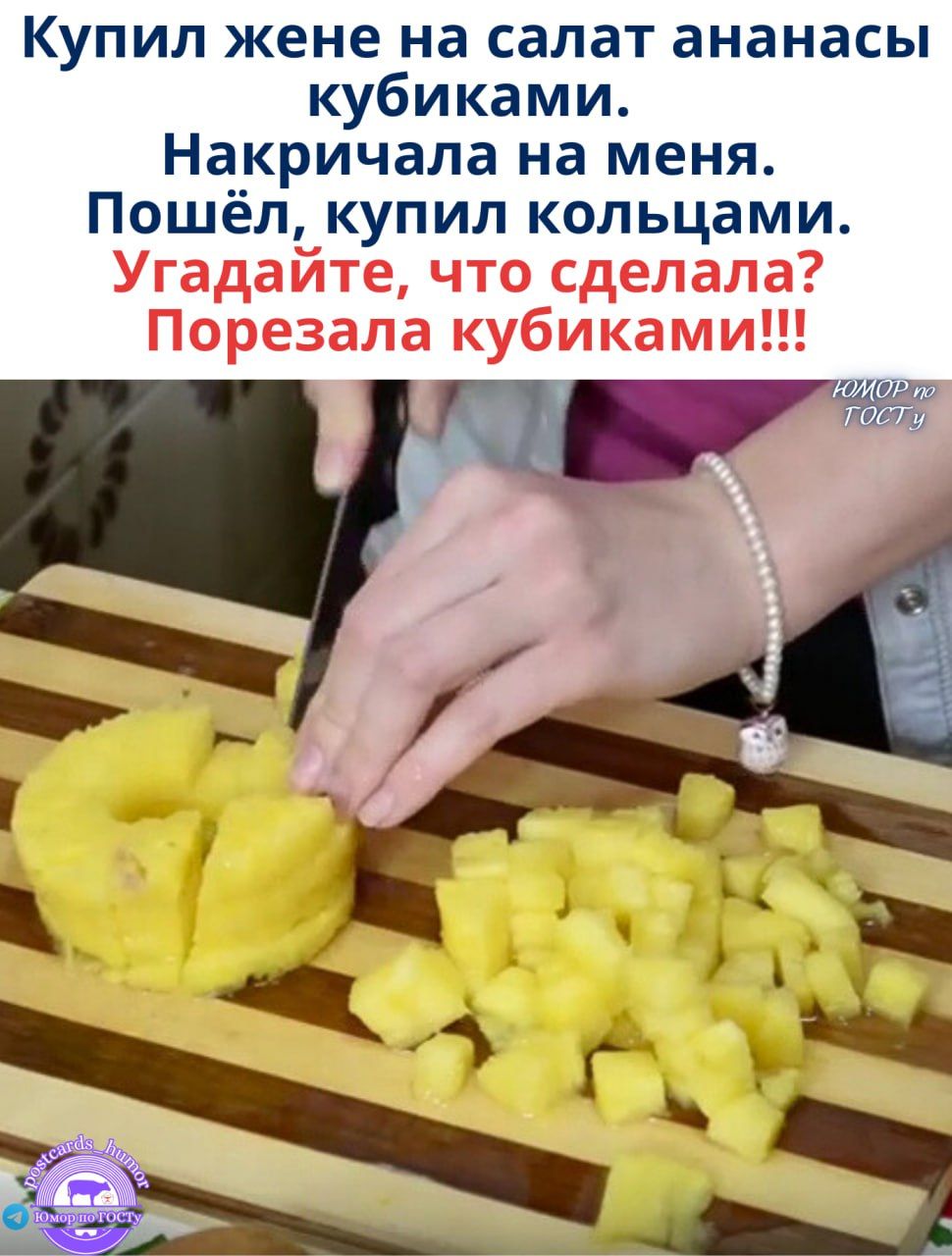 Купил жене на салат ананасы кубиками. Наскричала на меня. Пошёл, купил кольцами. Угадайте, что сделала? Порезала кубиками!!!