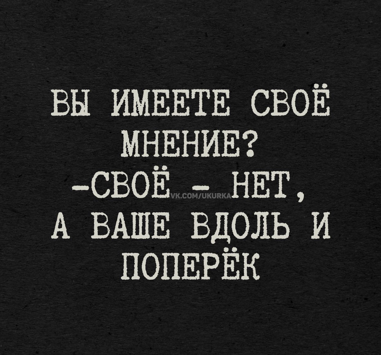 Вы имеете своё мнение? - Свое нет, а ваше вдоль и поперёк
