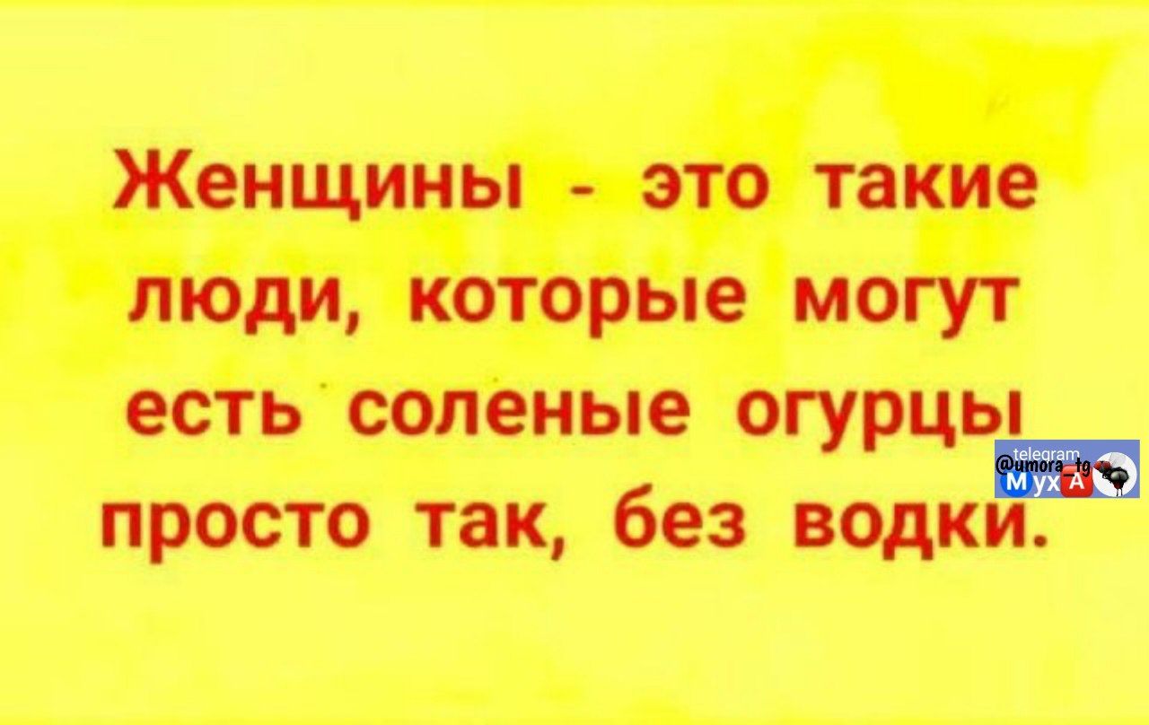 Женщины - это такие люди, которые могут есть соленые огурцы просто так, без водки.
