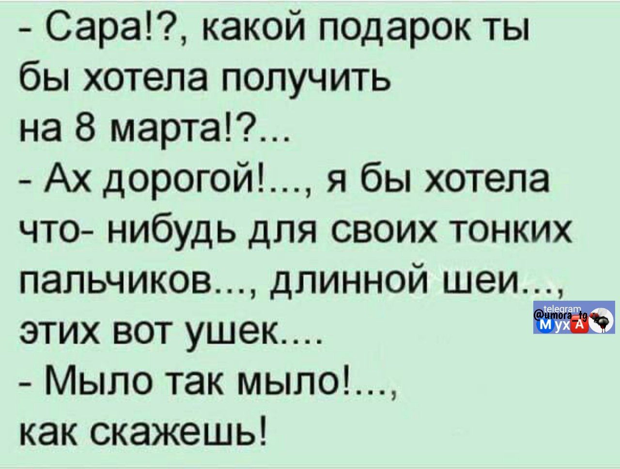 - Сара?!, какой подарок ты бы хотела получить на 8 марта!?... - Ах дорогой!..., я бы хотела что- нибудь для своих тонких пальчиков..., длинной шеи..., этих вот ушек.... - Мыло так мыло!..., как скажешь!