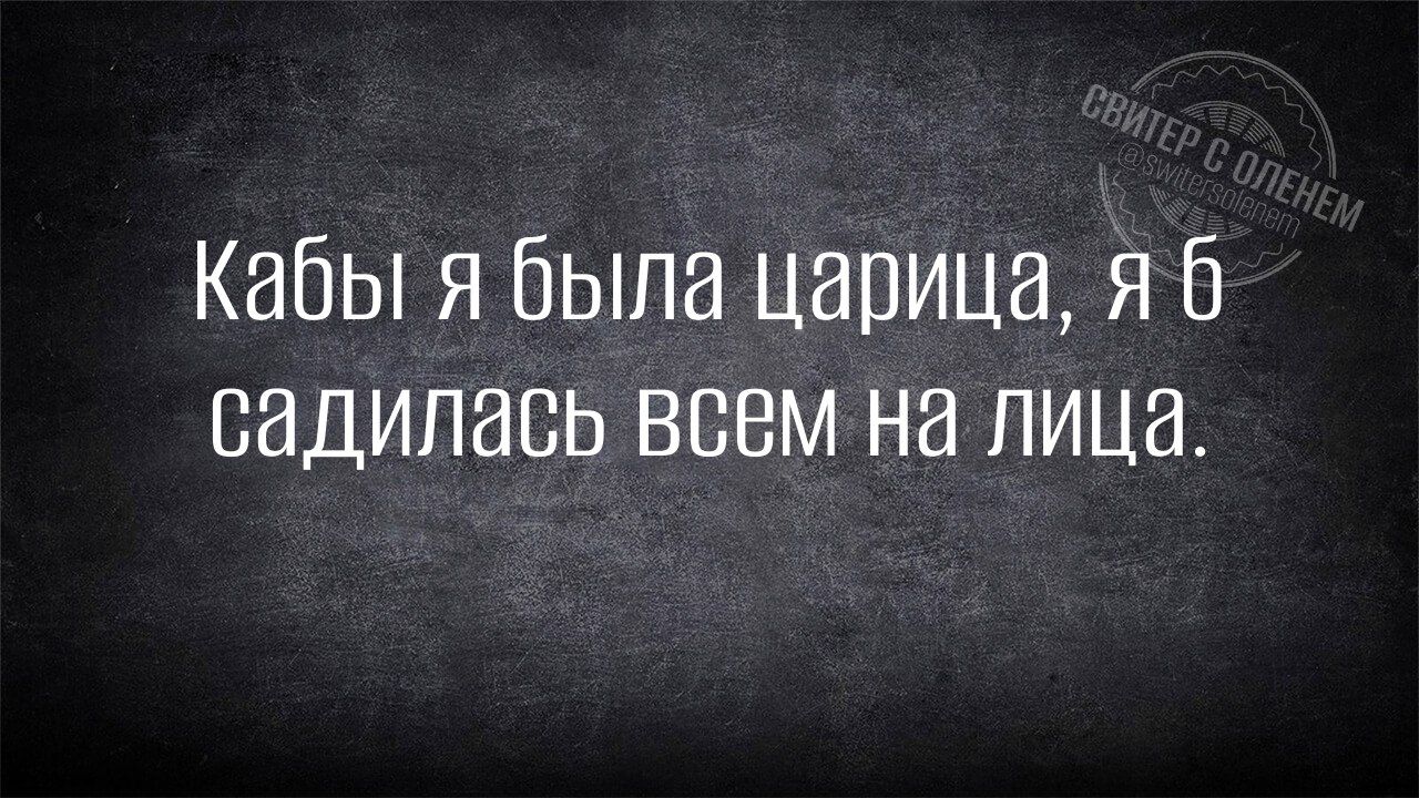 Кабы я была царица, я б садилась всем на лица.