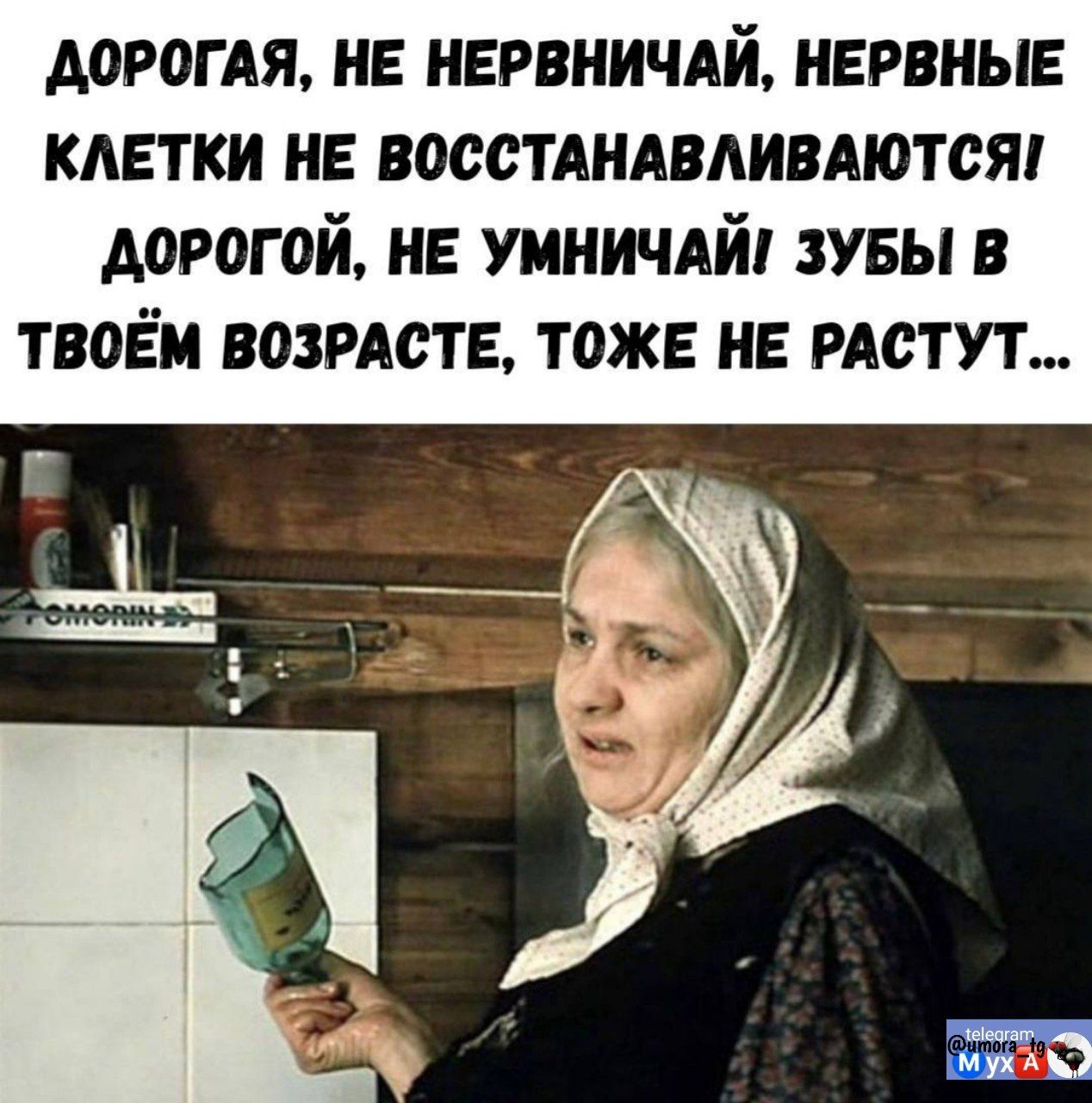 ДОРОГАЯ, НЕ НЕРВНИЧАЙ, НЕРВНЫЕ КЛЕТКИ НЕ ВОССТАНАВЛИВАЮТСЯ! ДОРОГОЙ, НЕ УМНИЧАЙ, ЗУБЫ В ТВОЁМ ВОЗРАСТЕ, ТОЖЕ НЕ РАСТУТ...