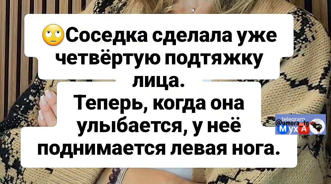 Соседка сделала уже четвёртую подтяжку лица. Теперь, когда она улыбается, у неё поднимается левая нога.