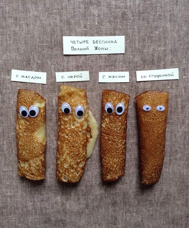ЧЕТЫРЕ ВЕСТНИКА ПОЛНОЙ ЖОПЫ:
С маслом
С икрой
С мясом
Со сгущёнкой