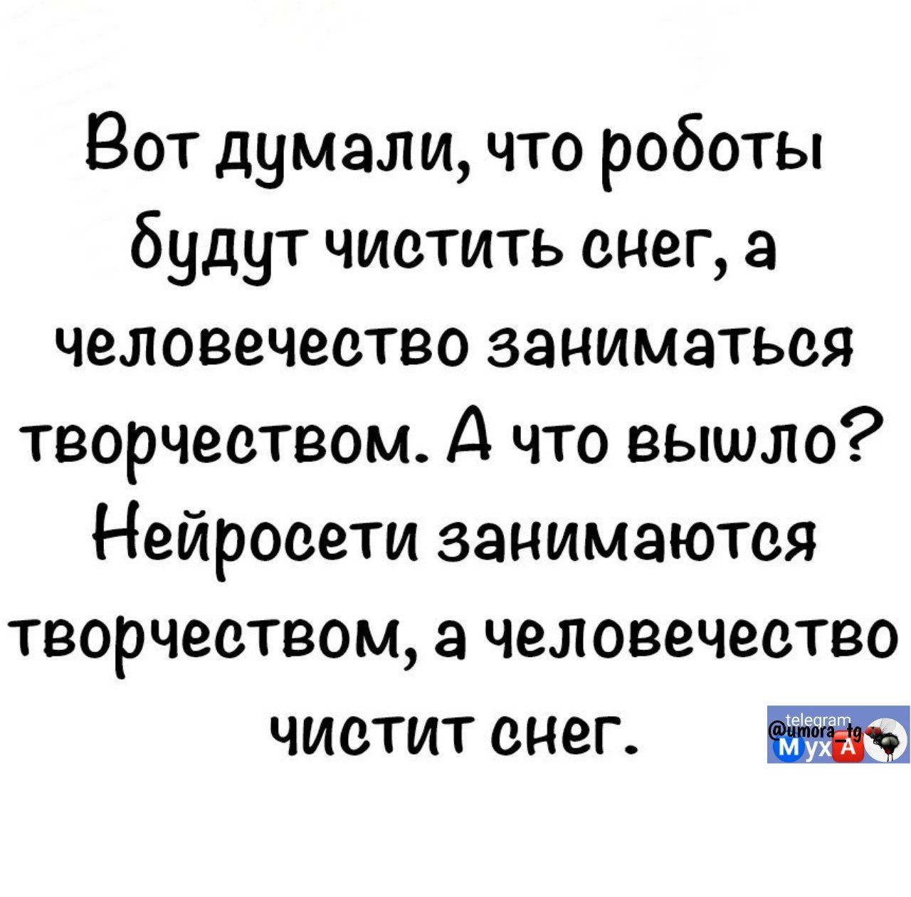 Вот думали, что роботы будут чистить снег, а человечество заниматься творчеством. А что вышло? Нейросети занимаются творчеством, а человечество чистит снег.