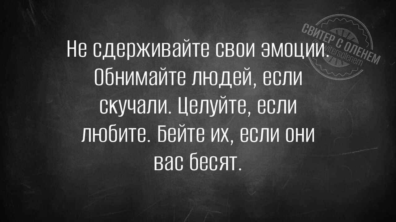 Не сдерживайте свои эмоции. Обнимавайте людей, если скучали. Целуйте, если любите. Бейте их, если они вас бесят.