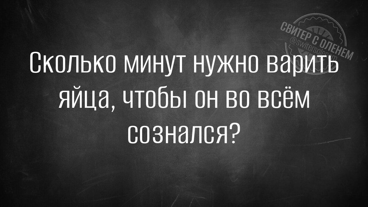 Сколько минут нужно варить яйца, чтобы он во всём соznался?