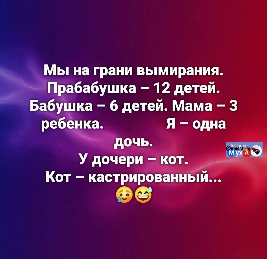 Мы на грани вымирания. Прабабушка – 12 детей. Бабушка – 6 детей. Мама – 3 ребенка. Я – одна дочь. У дочери – кот. Кот – кастрированный... 😚😄
